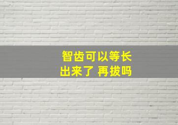 智齿可以等长出来了 再拔吗